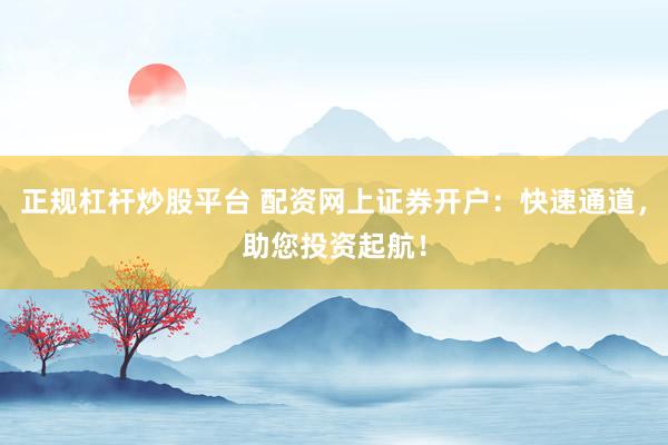 正规杠杆炒股平台 配资网上证券开户:快速通道,助您投资起航!