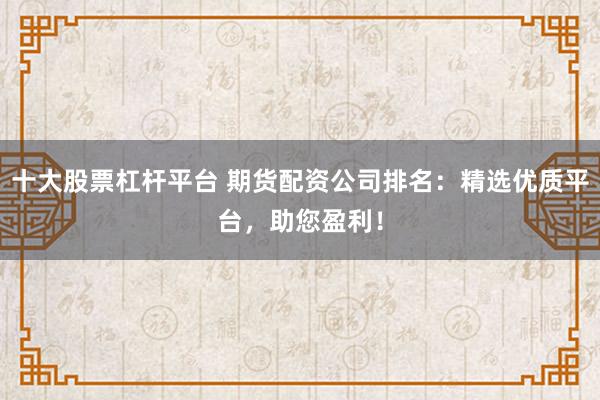 十大股票杠杆平台 期货配资公司排名:精选优质平台,助您盈利!