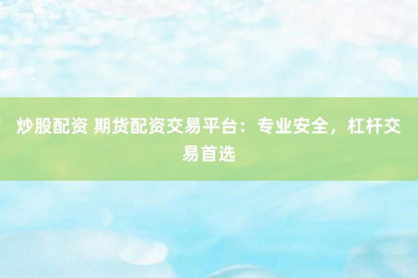 炒股配资 期货配资交易平台:专业安全,杠杆交易首选