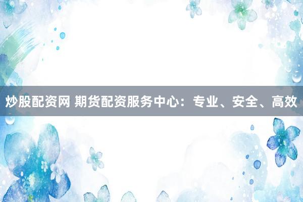 炒股配资网 期货配资服务中心：专业、安全、高效
