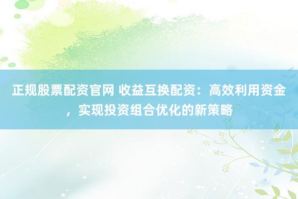 正规股票配资官网 收益互换配资:高效利用资金,实现投资组合优化的新策略