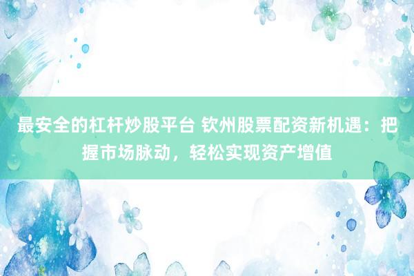 最安全的杠杆炒股平台 钦州股票配资新机遇:把握市场脉动,轻松实现资产增值