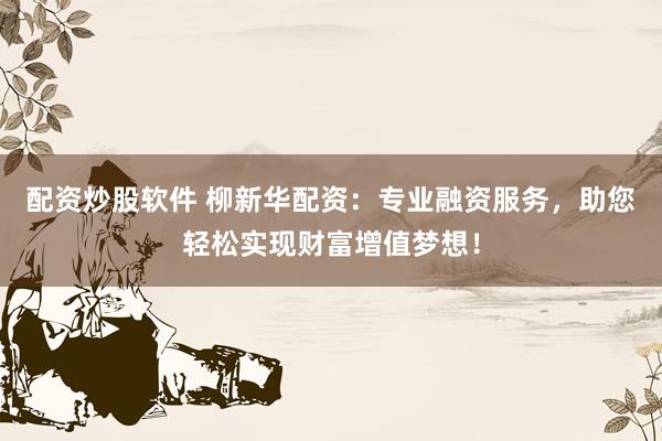 配资炒股软件 柳新华配资:专业融资服务,助您轻松实现财富增值梦想!