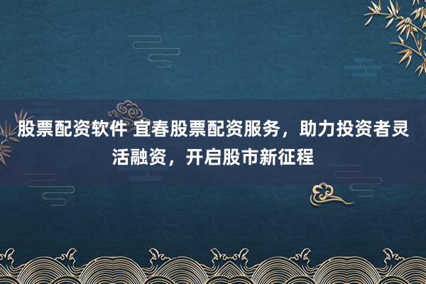 股票配资软件 宜春股票配资服务,助力投资者灵活融资,开启股市新征程