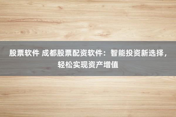 股票软件 成都股票配资软件:智能投资新选择,轻松实现资产增值