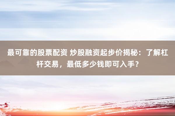 最可靠的股票配资 炒股融资起步价揭秘:了解杠杆交易,最低多少钱即可入手?