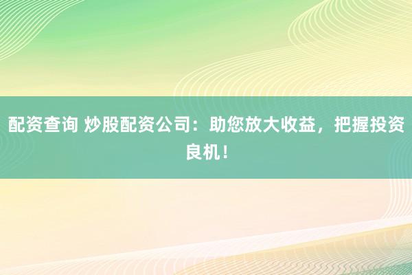配资查询 炒股配资公司:助您放大收益,把握投资良机!