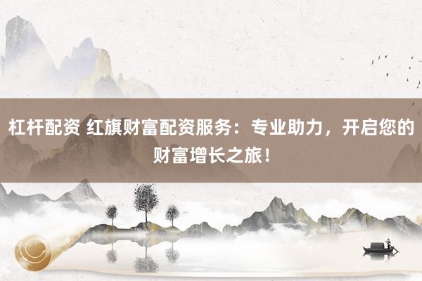 杠杆配资 红旗财富配资服务：专业助力，开启您的财富增长之旅！