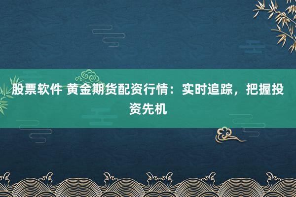 股票软件 黄金期货配资行情：实时追踪，把握投资先机
