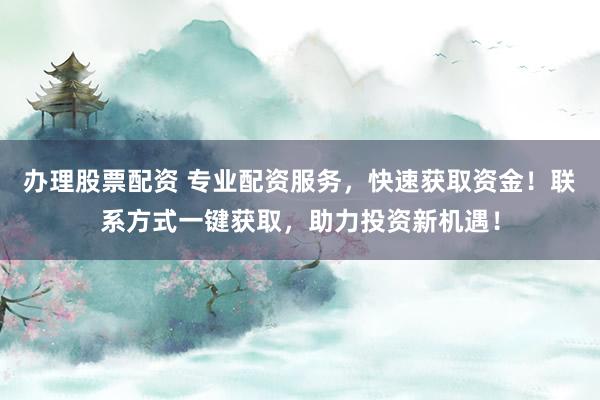 办理股票配资 专业配资服务,快速获取资金!联系方式一键获取,助力投资新机遇!