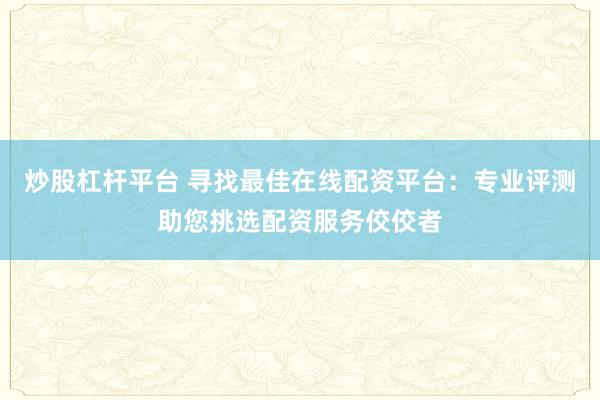 炒股杠杆平台 寻找最佳在线配资平台:专业评测助您挑选配资服务佼佼者