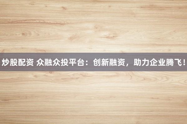炒股配资 众融众投平台：创新融资，助力企业腾飞！