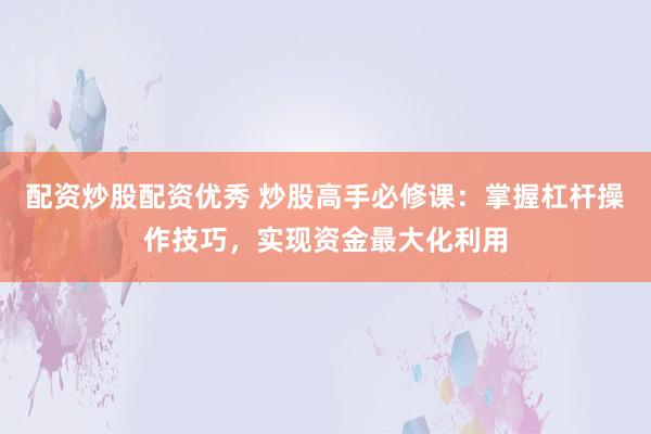 配资炒股配资优秀 炒股高手必修课：掌握杠杆操作技巧，实现资金最大化利用