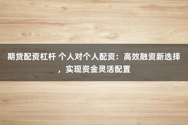 期货配资杠杆 个人对个人配资：高效融资新选择，实现资金灵活配置