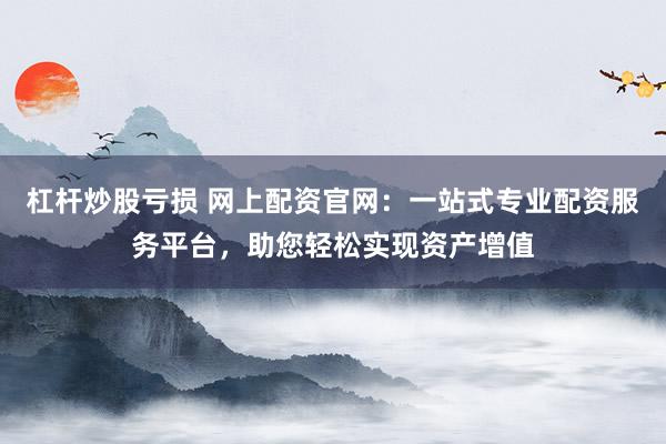 杠杆炒股亏损 网上配资官网:一站式专业配资服务平台,助您轻松实现资产增值