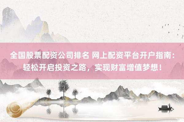 全国股票配资公司排名 网上配资平台开户指南:轻松开启投资之路,实现财富增值梦想!