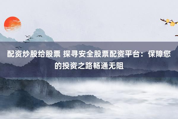 配资炒股给股票 探寻安全股票配资平台:保障您的投资之路畅通无阻