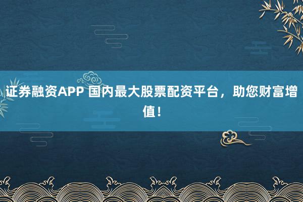 证券融资APP 国内最大股票配资平台,助您财富增值!