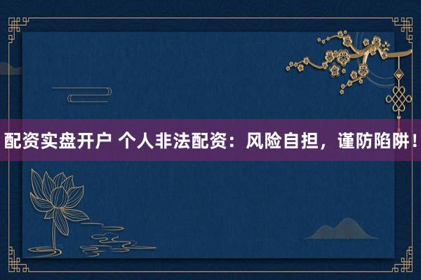 配资实盘开户 个人非法配资：风险自担，谨防陷阱！