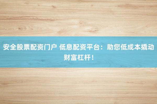 安全股票配资门户 低息配资平台：助您低成本撬动财富杠杆！