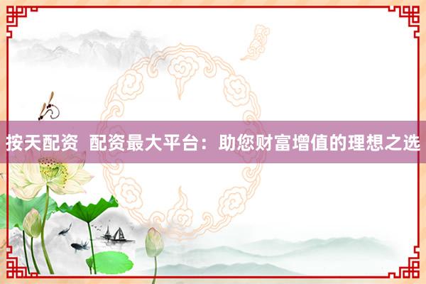 按天配资 配资最大平台:助您财富增值的理想之选