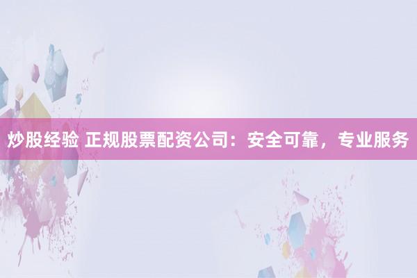 炒股经验 正规股票配资公司:安全可靠,专业服务