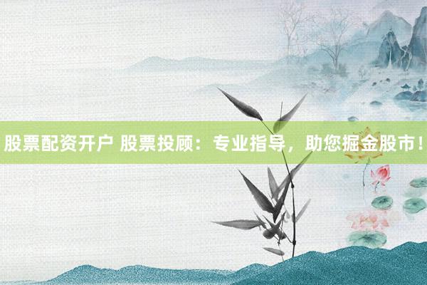 股票配资开户 股票投顾：专业指导，助您掘金股市！