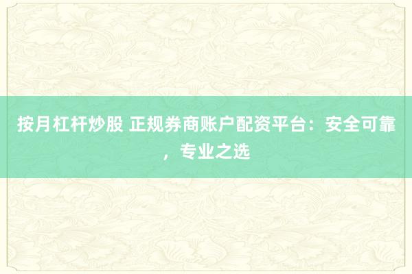 按月杠杆炒股 正规券商账户配资平台:安全可靠,专业之选