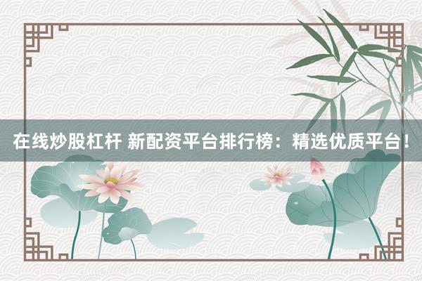 在线炒股杠杆 新配资平台排行榜：精选优质平台！