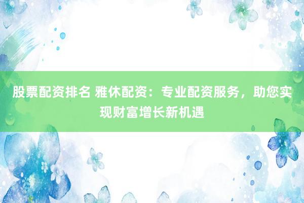 股票配资排名 雅休配资:专业配资服务,助您实现财富增长新机遇