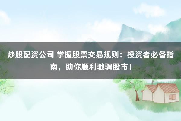 炒股配资公司 掌握股票交易规则:投资者必备指南,助你顺利驰骋股市!