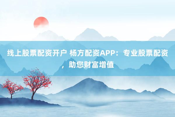 线上股票配资开户 杨方配资APP：专业股票配资，助您财富增值
