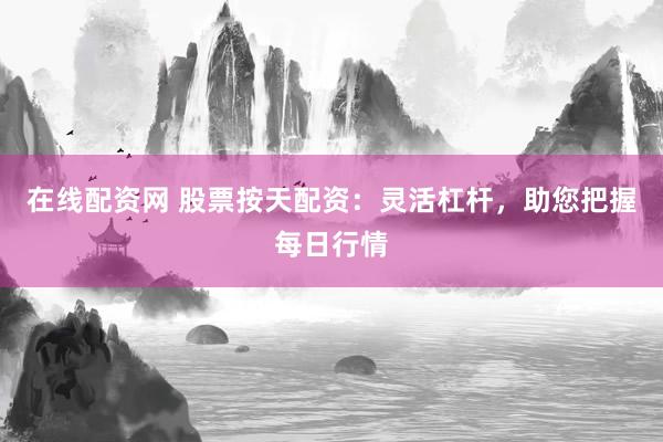 在线配资网 股票按天配资：灵活杠杆，助您把握每日行情