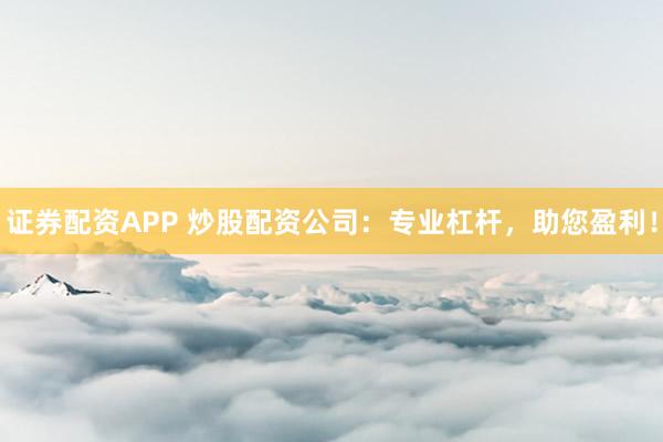 证券配资APP 炒股配资公司:专业杠杆,助您盈利!