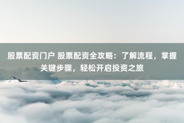 股票配资门户 股票配资全攻略：了解流程，掌握关键步骤，轻松开启投资之旅