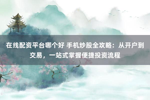 在线配资平台哪个好 手机炒股全攻略:从开户到交易,一站式掌握便捷投资流程