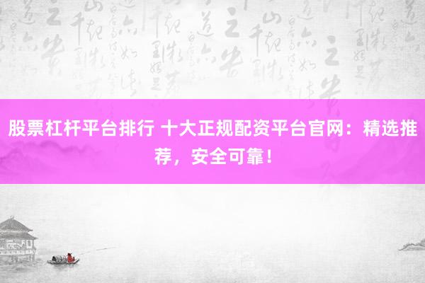 股票杠杆平台排行 十大正规配资平台官网:精选推荐,安全可靠!