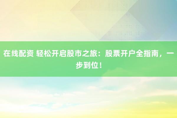 在线配资 轻松开启股市之旅:股票开户全指南,一步到位!