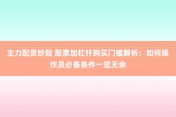 主力配资炒股 股票加杠杆购买门槛解析:如何操作及必备条件一览无余