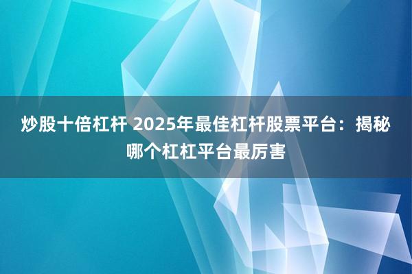炒股十倍杠杆 2025年最佳杠杆股票平台:揭秘哪个杠杠平台最厉害