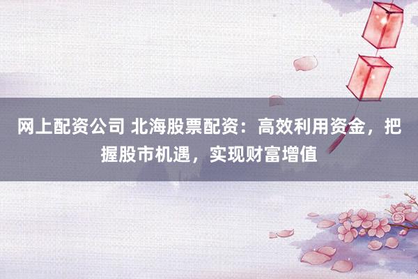 网上配资公司 北海股票配资:高效利用资金,把握股市机遇,实现财富增值