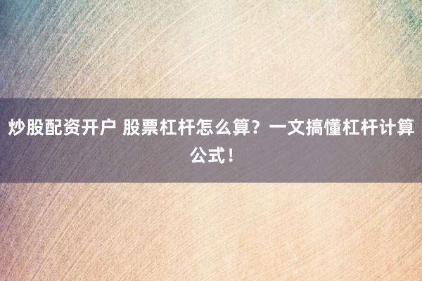 炒股配资开户 股票杠杆怎么算?一文搞懂杠杆计算公式!