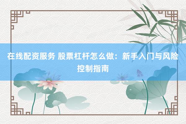 在线配资服务 股票杠杆怎么做:新手入门与风险控制指南