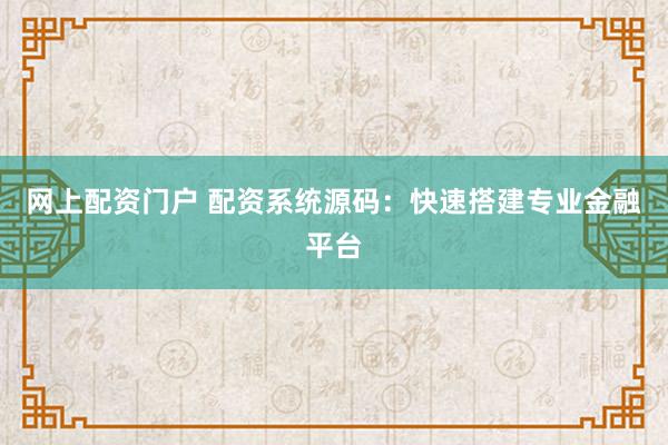 网上配资门户 配资系统源码:快速搭建专业金融平台