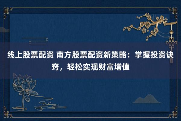 线上股票配资 南方股票配资新策略:掌握投资诀窍,轻松实现财富增值