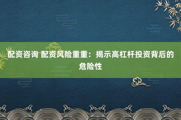 配资咨询 配资风险重重:揭示高杠杆投资背后的危险性