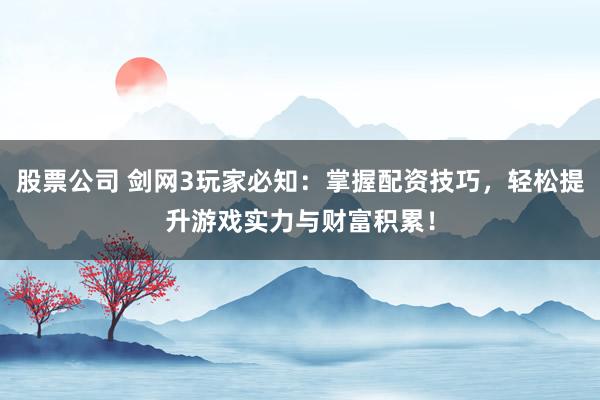 股票公司 剑网3玩家必知:掌握配资技巧,轻松提升游戏实力与财富积累!