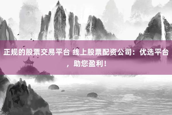 正规的股票交易平台 线上股票配资公司:优选平台,助您盈利!