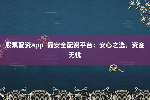 股票配资app  最安全配资平台：安心之选，资金无忧