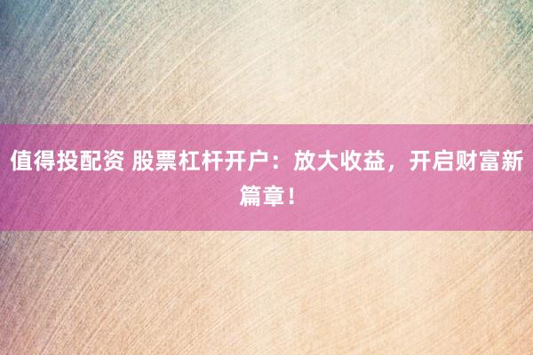 值得投配资 股票杠杆开户：放大收益，开启财富新篇章！